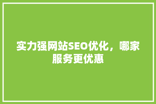 实力强网站SEO优化，哪家服务更优惠