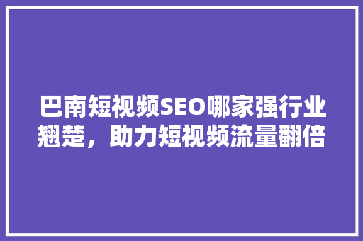巴南短视频SEO哪家强行业翘楚，助力短视频流量翻倍