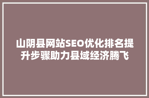 山阴县网站SEO优化排名提升步骤助力县域经济腾飞