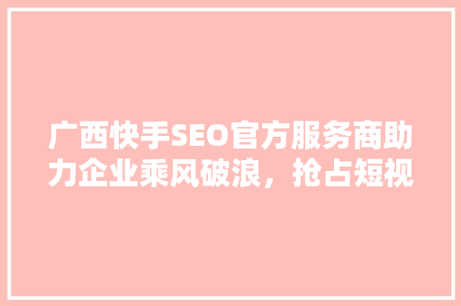 广西快手SEO官方服务商助力企业乘风破浪，抢占短视频流量高地