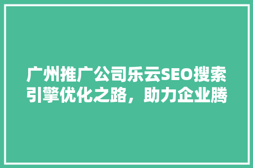 广州推广公司乐云SEO搜索引擎优化之路，助力企业腾飞