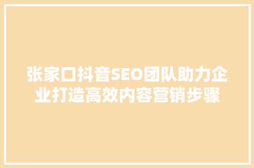 张家口抖音SEO团队助力企业打造高效内容营销步骤