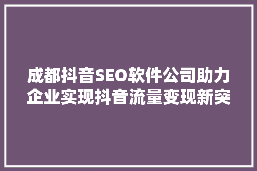 成都抖音SEO软件公司助力企业实现抖音流量变现新突破