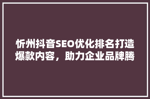 忻州抖音SEO优化排名打造爆款内容，助力企业品牌腾飞