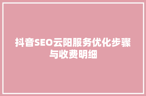 抖音SEO云阳服务优化步骤与收费明细