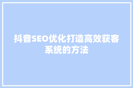抖音SEO优化打造高效获客系统的方法