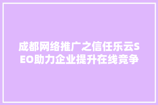 成都网络推广之信任乐云SEO助力企业提升在线竞争力