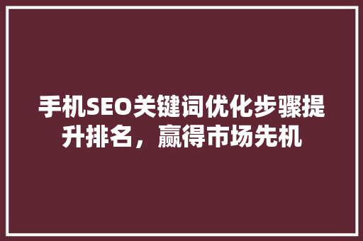 手机SEO关键词优化步骤提升排名，赢得市场先机