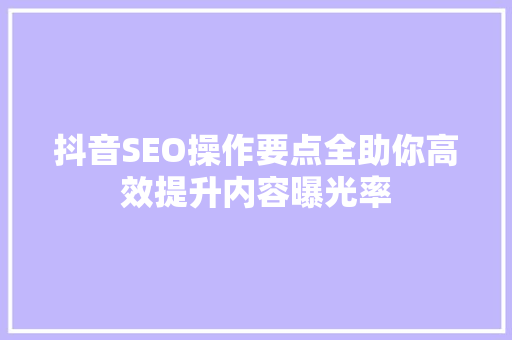 抖音SEO操作要点全助你高效提升内容曝光率