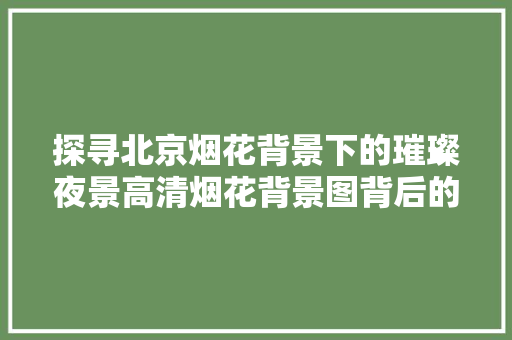 探寻北京烟花背景下的璀璨夜景高清烟花背景图背后的故事