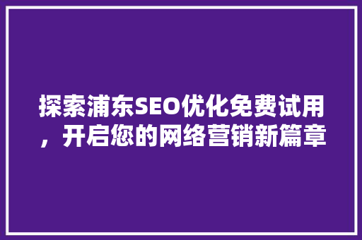 探索浦东SEO优化免费试用，开启您的网络营销新篇章