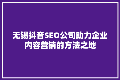 无锡抖音SEO公司助力企业内容营销的方法之地