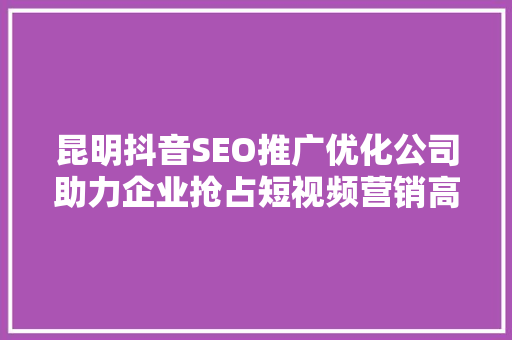 昆明抖音SEO推广优化公司助力企业抢占短视频营销高地