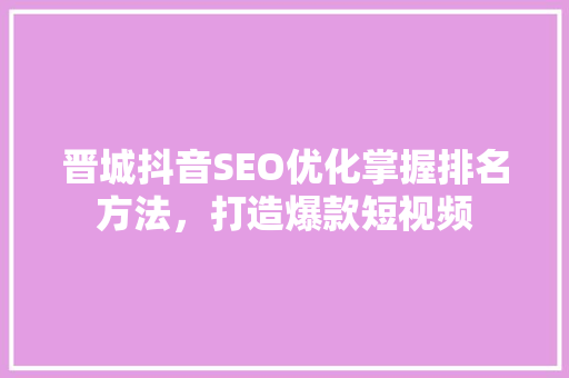 晋城抖音SEO优化掌握排名方法，打造爆款短视频