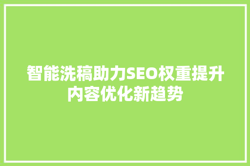 智能洗稿助力SEO权重提升内容优化新趋势