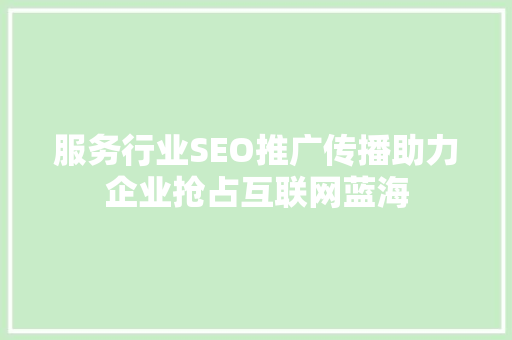 服务行业SEO推广传播助力企业抢占互联网蓝海