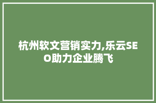 杭州软文营销实力,乐云SEO助力企业腾飞