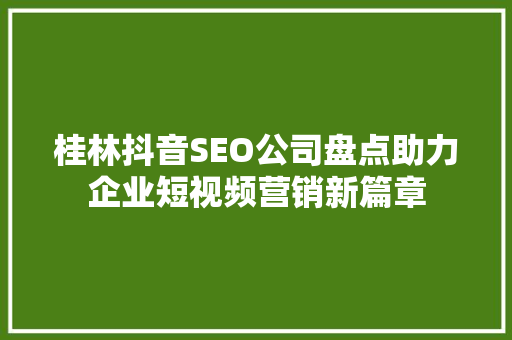 桂林抖音SEO公司盘点助力企业短视频营销新篇章
