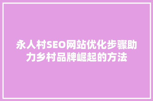 永人村SEO网站优化步骤助力乡村品牌崛起的方法