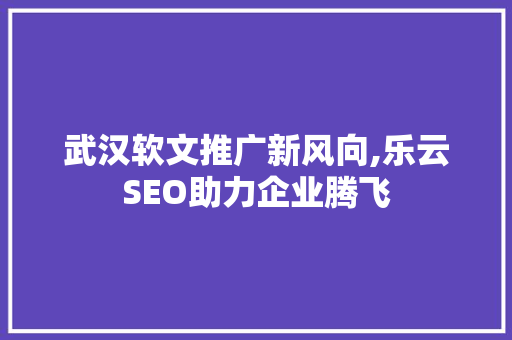 武汉软文推广新风向,乐云SEO助力企业腾飞