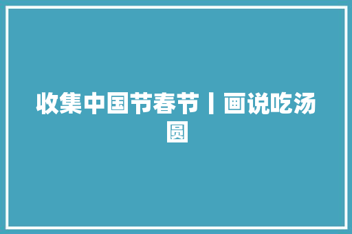 收集中国节春节丨画说吃汤圆