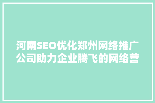 河南SEO优化郑州网络推广公司助力企业腾飞的网络营销之路