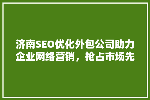 济南SEO优化外包公司助力企业网络营销，抢占市场先机