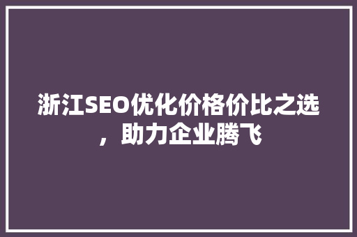 浙江SEO优化价格价比之选，助力企业腾飞