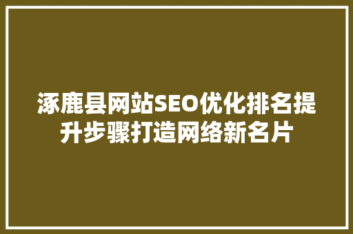 涿鹿县网站SEO优化排名提升步骤打造网络新名片