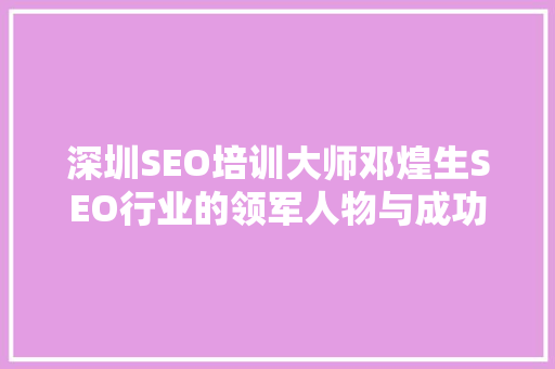 深圳SEO培训大师邓煌生SEO行业的领军人物与成功之路