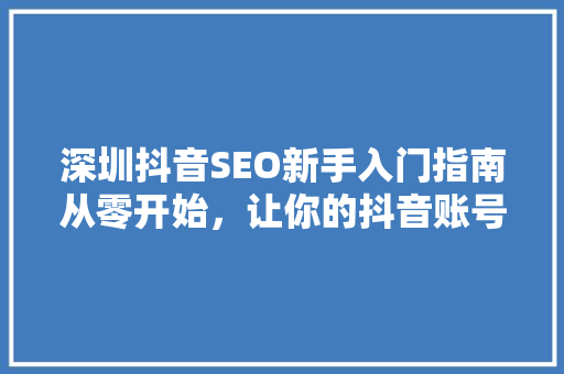 深圳抖音SEO新手入门指南从零开始，让你的抖音账号爆火