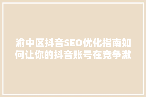 渝中区抖音SEO优化指南如何让你的抖音账号在竞争激烈的市场中脱颖而出