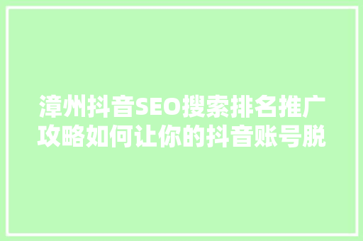 漳州抖音SEO搜索排名推广攻略如何让你的抖音账号脱颖而出