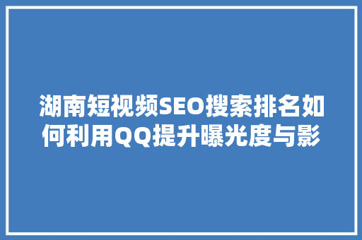 湖南短视频SEO搜索排名如何利用QQ提升曝光度与影响力