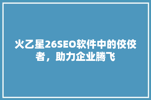 火乙星26SEO软件中的佼佼者，助力企业腾飞