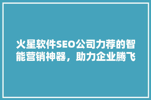 火星软件SEO公司力荐的智能营销神器，助力企业腾飞