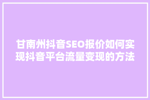 甘南州抖音SEO报价如何实现抖音平台流量变现的方法