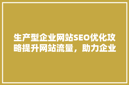 生产型企业网站SEO优化攻略提升网站流量，助力企业腾飞