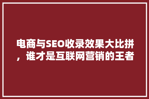 电商与SEO收录效果大比拼，谁才是互联网营销的王者