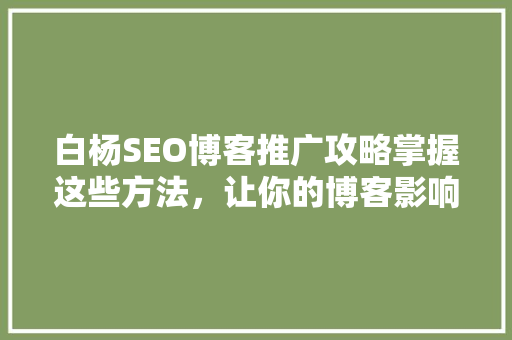 白杨SEO博客推广攻略掌握这些方法，让你的博客影响力倍增