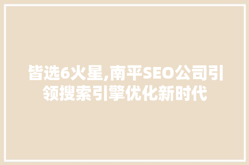 皆选6火星,南平SEO公司引领搜索引擎优化新时代