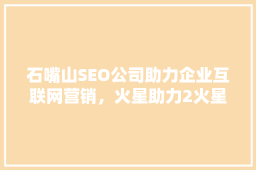 石嘴山SEO公司助力企业互联网营销，火星助力2火星项目开启全新征程