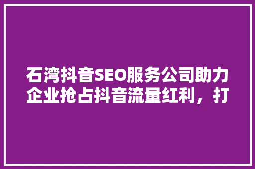 石湾抖音SEO服务公司助力企业抢占抖音流量红利，打造爆款短视频