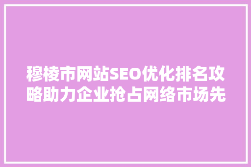 穆棱市网站SEO优化排名攻略助力企业抢占网络市场先机