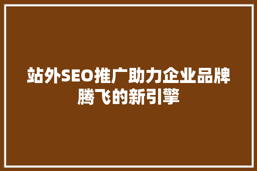 站外SEO推广助力企业品牌腾飞的新引擎