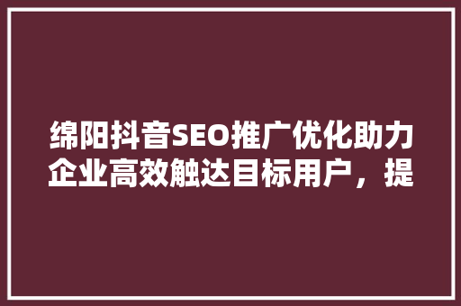 绵阳抖音SEO推广优化助力企业高效触达目标用户，提升品牌影响力
