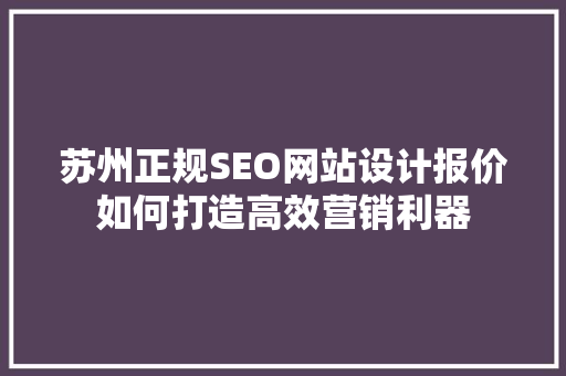 苏州正规SEO网站设计报价如何打造高效营销利器