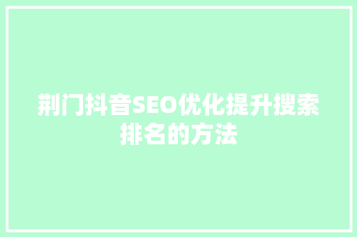 荆门抖音SEO优化提升搜索排名的方法