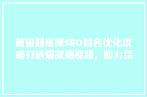 莆田短视频SEO排名优化攻略打造爆款短视频，助力品牌崛起