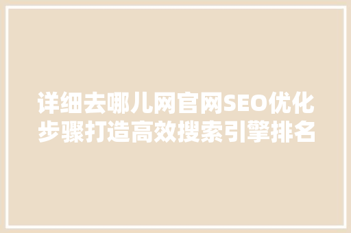 详细去哪儿网官网SEO优化步骤打造高效搜索引擎排名之路